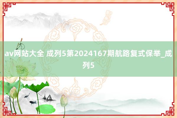 av网站大全 成列5第2024167期航路复式保举_成列5