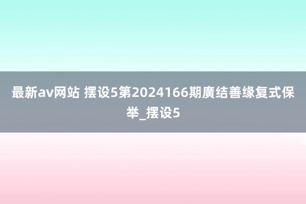 最新av网站 摆设5第2024166期廣结善缘复式保举_摆设5