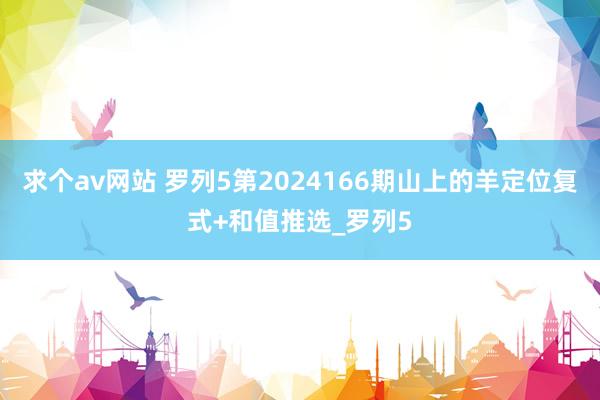 求个av网站 罗列5第2024166期山上的羊定位复式+和值推选_罗列5