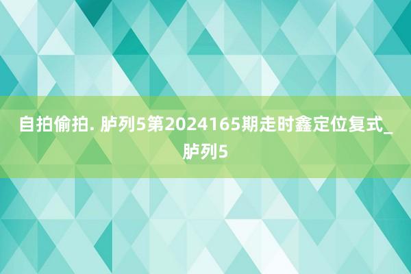 自拍偷拍. 胪列5第2024165期走时鑫定位复式_胪列5