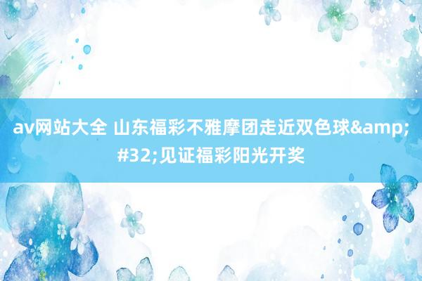 av网站大全 山东福彩不雅摩团走近双色球&#32;见证福彩阳光开奖