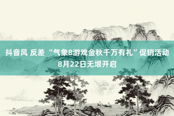 抖音风 反差 “气象8游戏金秋千万有礼”促销活动8月22日无垠开启