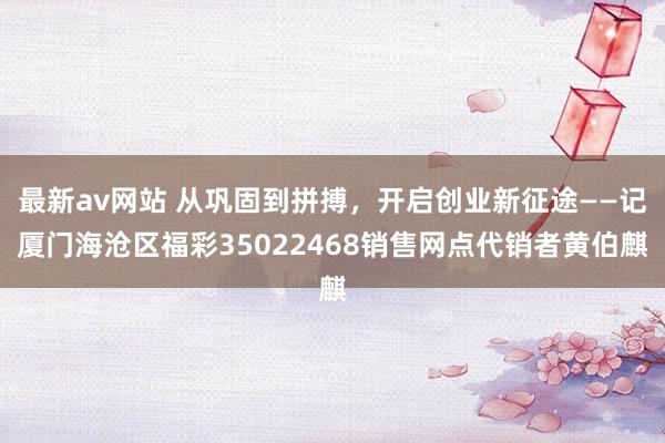 最新av网站 从巩固到拼搏，开启创业新征途——记厦门海沧区福彩35022468销售网点代销者黄伯麒