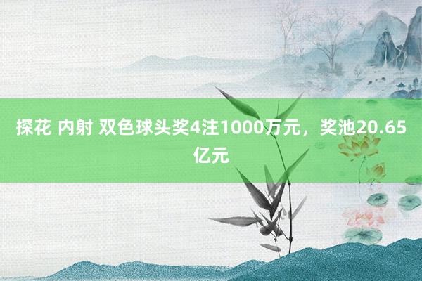 探花 内射 双色球头奖4注1000万元，奖池20.65亿元