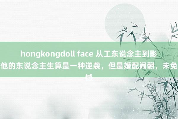 hongkongdoll face 从工东说念主到影帝，他的东说念主生算是一种逆袭，但是婚配闹翻，未免缺憾