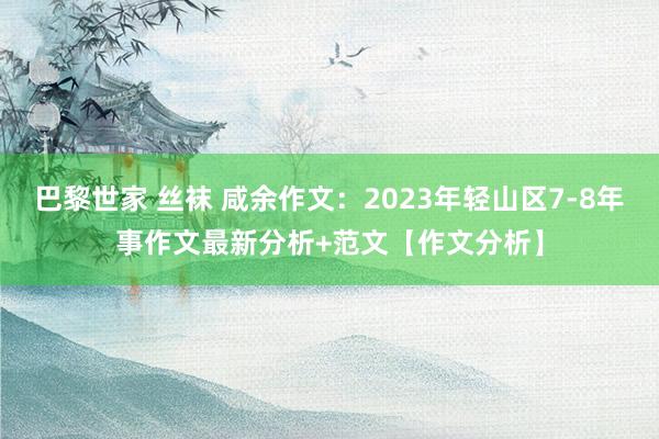 巴黎世家 丝袜 咸余作文：2023年轻山区7-8年事作文最新分析+范文【作文分析】