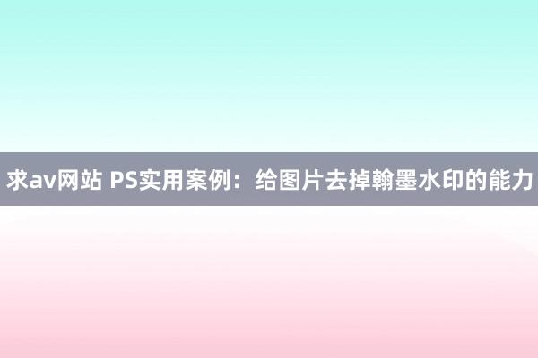 求av网站 PS实用案例：给图片去掉翰墨水印的能力