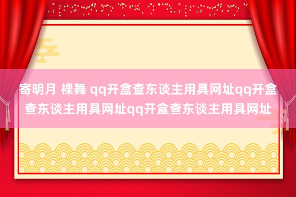 寄明月 裸舞 qq开盒查东谈主用具网址qq开盒查东谈主用具网址qq开盒查东谈主用具网址