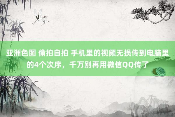 亚洲色图 偷拍自拍 手机里的视频无损传到电脑里的4个次序，千万别再用微信QQ传了