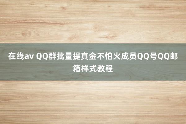 在线av QQ群批量提真金不怕火成员QQ号QQ邮箱样式教程