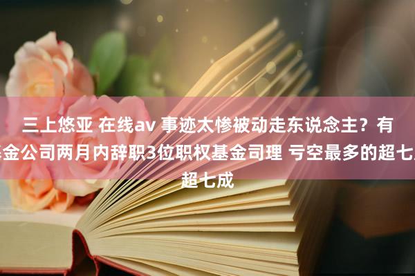 三上悠亚 在线av 事迹太惨被动走东说念主？有基金公司两月内辞职3位职权基金司理 亏空最多的超七成