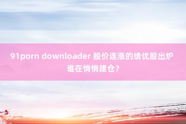 91porn downloader 股价连涨的绩优股出炉 谁在悄悄建仓？