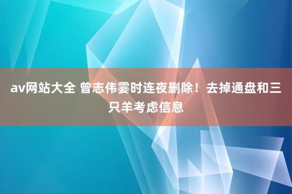 av网站大全 曾志伟霎时连夜删除！去掉通盘和三只羊考虑信息