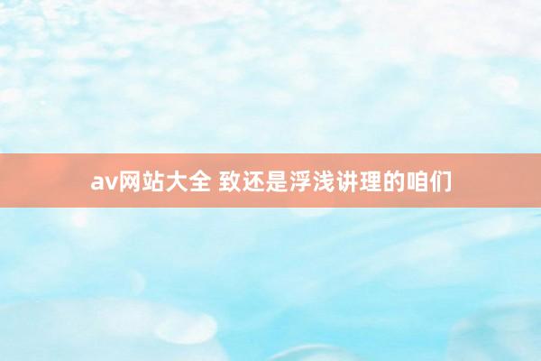 av网站大全 致还是浮浅讲理的咱们