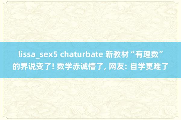 lissa_sex5 chaturbate 新教材“有理数”的界说变了! 数学赤诚懵了， 网友: 自学更难了