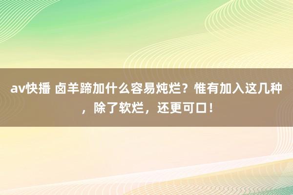 av快播 卤羊蹄加什么容易炖烂？惟有加入这几种，除了软烂，还更可口！