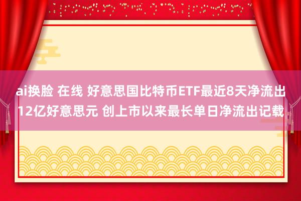 ai换脸 在线 好意思国比特币ETF最近8天净流出12亿好意思元 创上市以来最长单日净流出记载