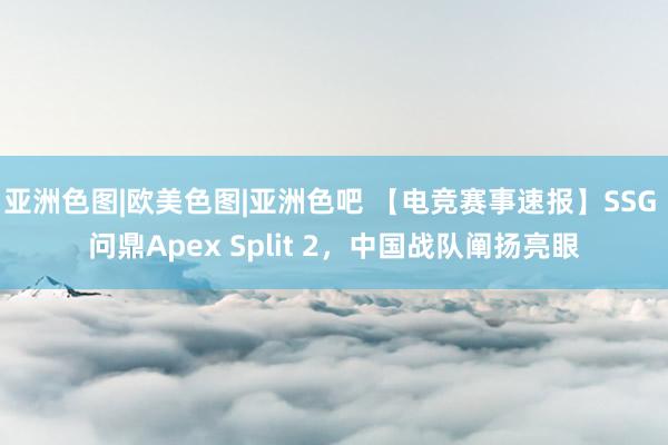 亚洲色图|欧美色图|亚洲色吧 【电竞赛事速报】SSG 问鼎Apex Split 2，中国战队阐扬亮眼