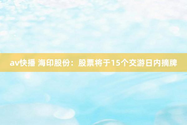 av快播 海印股份：股票将于15个交游日内摘牌