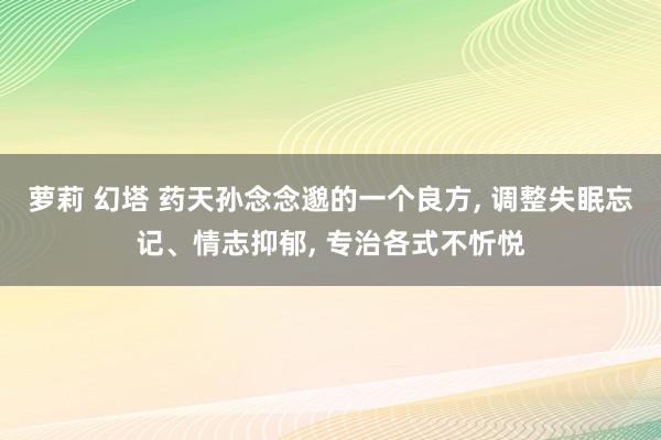 萝莉 幻塔 药天孙念念邈的一个良方, 调整失眠忘记、情志抑郁, 专治各式不忻悦