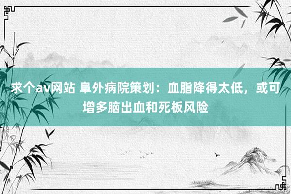 求个av网站 阜外病院策划：血脂降得太低，或可增多脑出血和死板风险