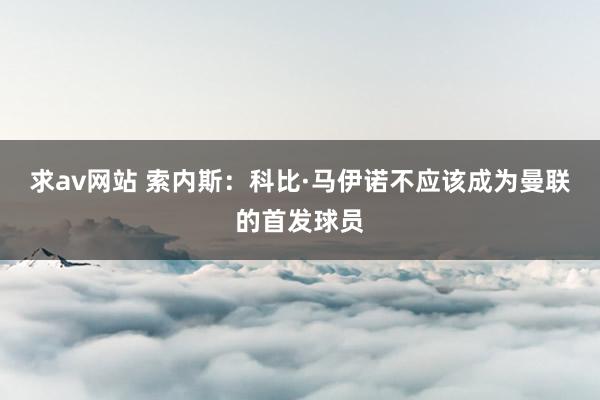 求av网站 索内斯：科比·马伊诺不应该成为曼联的首发球员