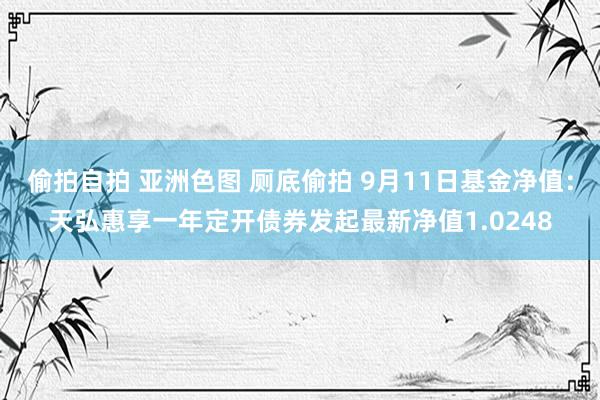 偷拍自拍 亚洲色图 厕底偷拍 9月11日基金净值：天弘惠享一年定开债券发起最新净值1.0248