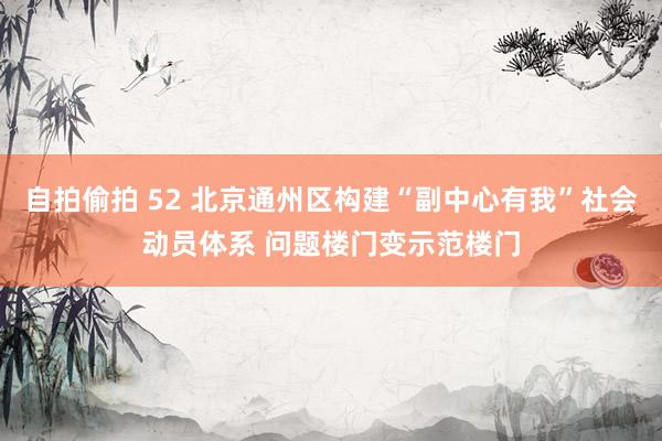 自拍偷拍 52 北京通州区构建“副中心有我”社会动员体系 问题楼门变示范楼门