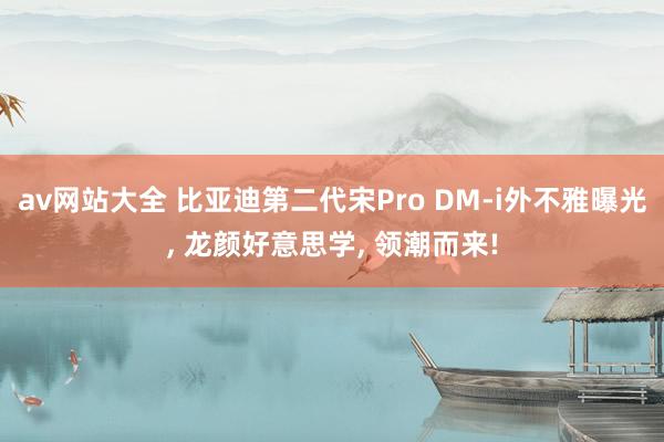 av网站大全 比亚迪第二代宋Pro DM-i外不雅曝光, 龙颜好意思学, 领潮而来!