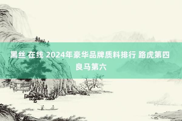 黑丝 在线 2024年豪华品牌质料排行 路虎第四 良马第六