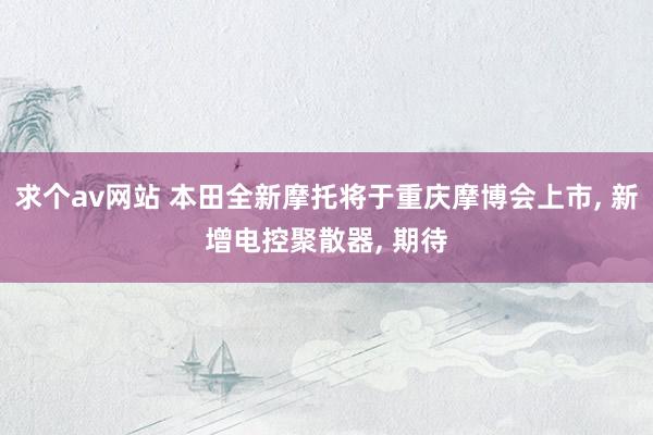 求个av网站 本田全新摩托将于重庆摩博会上市， 新增电控聚散器， 期待