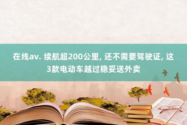 在线av. 续航超200公里, 还不需要驾驶证, 这3款电动车越过稳妥送外卖