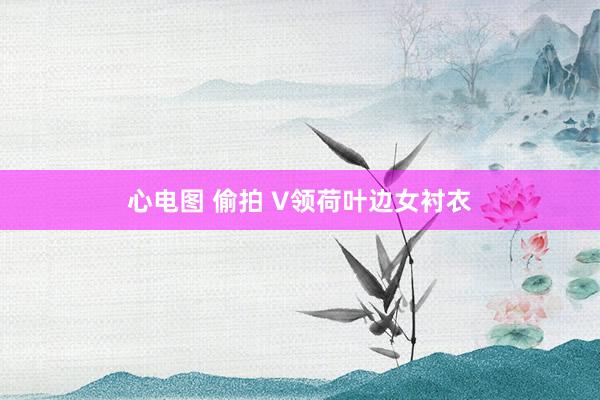 心电图 偷拍 V领荷叶边女衬衣