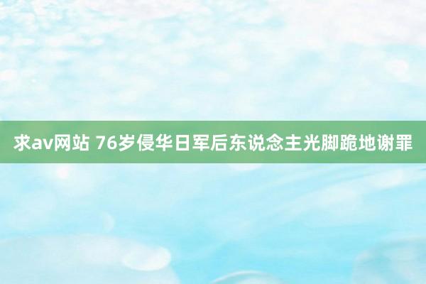 求av网站 76岁侵华日军后东说念主光脚跪地谢罪