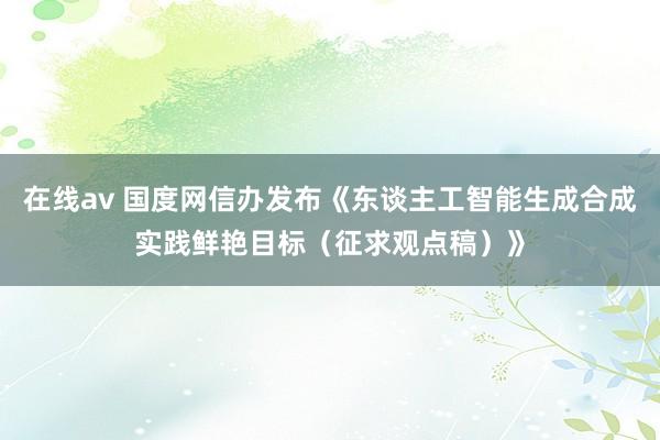 在线av 国度网信办发布《东谈主工智能生成合成实践鲜艳目标（征求观点稿）》