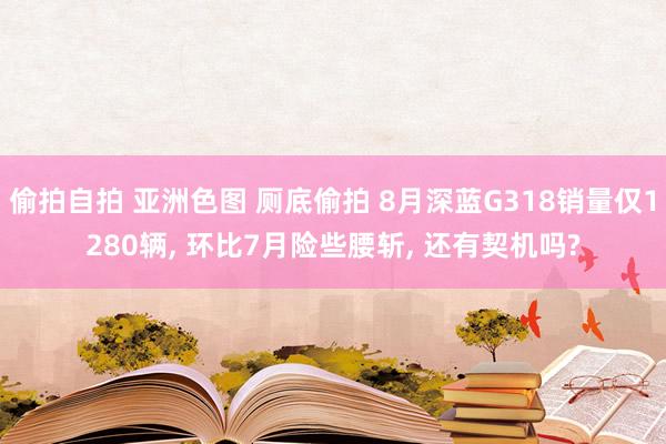 偷拍自拍 亚洲色图 厕底偷拍 8月深蓝G318销量仅1280辆， 环比7月险些腰斩， 还有契机吗?