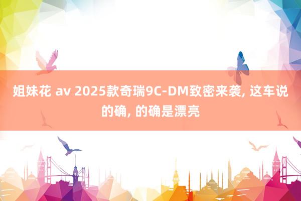 姐妹花 av 2025款奇瑞9C-DM致密来袭, 这车说的确, 的确是漂亮