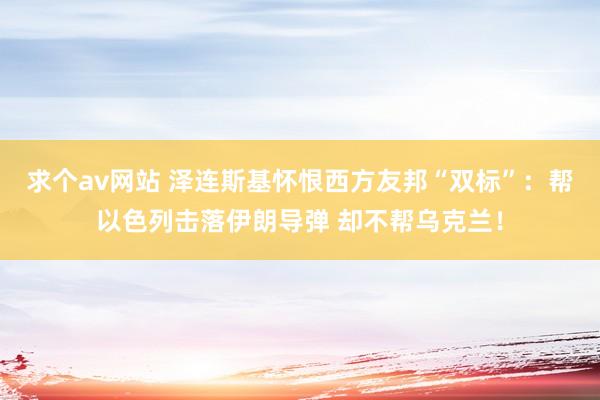 求个av网站 泽连斯基怀恨西方友邦“双标”：帮以色列击落伊朗导弹 却不帮乌克兰！