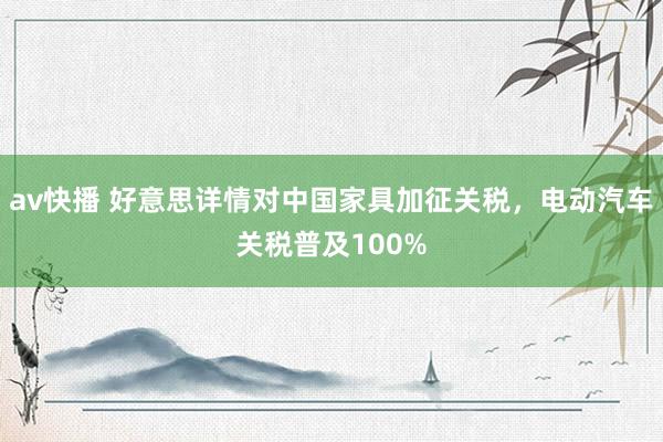 av快播 好意思详情对中国家具加征关税，电动汽车关税普及100%