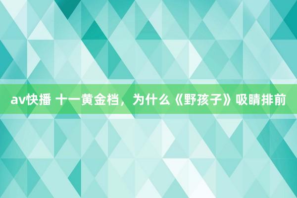 av快播 十一黄金档，为什么《野孩子》吸睛排前