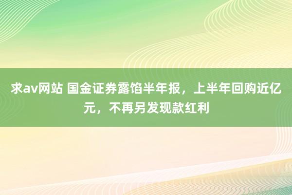 求av网站 国金证券露馅半年报，上半年回购近亿元，不再另发现款红利