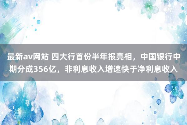 最新av网站 四大行首份半年报亮相，中国银行中期分成356亿，非利息收入增速快于净利息收入