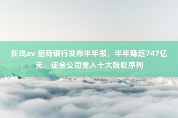 在线av 招商银行发布半年报，半年赚超747亿元，证金公司重入十大鼓吹序列