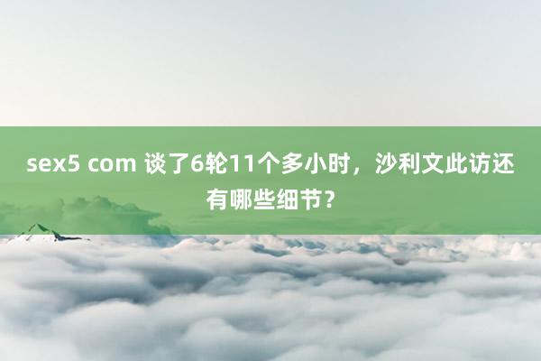 sex5 com 谈了6轮11个多小时，沙利文此访还有哪些细节？