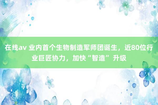 在线av 业内首个生物制造军师团诞生，近80位行业巨匠协力，加快“智造” 升级