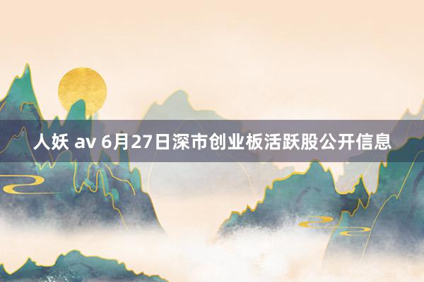 人妖 av 6月27日深市创业板活跃股公开信息