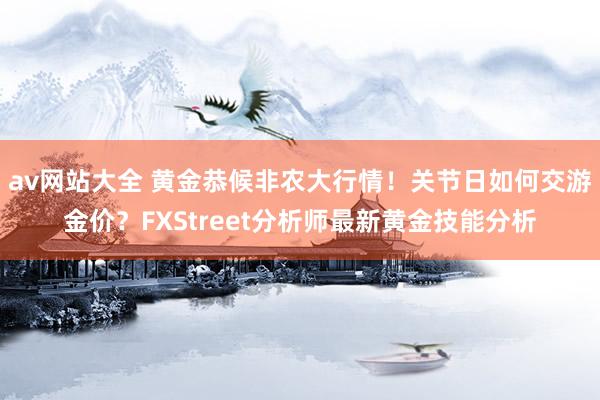 av网站大全 黄金恭候非农大行情！关节日如何交游金价？FXStreet分析师最新黄金技能分析