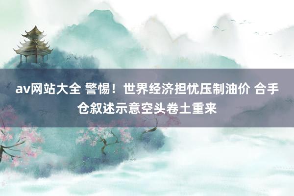 av网站大全 警惕！世界经济担忧压制油价 合手仓叙述示意空头卷土重来