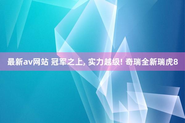 最新av网站 冠军之上, 实力越级! 奇瑞全新瑞虎8