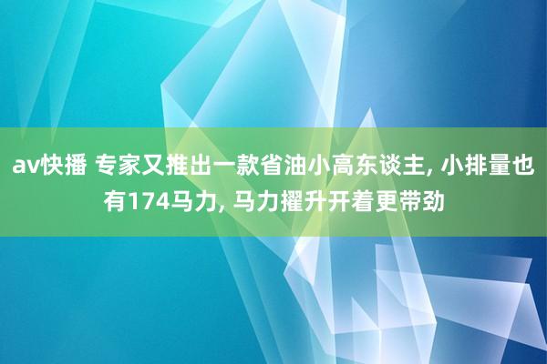 av快播 专家又推出一款省油小高东谈主, 小排量也有174马力, 马力擢升开着更带劲